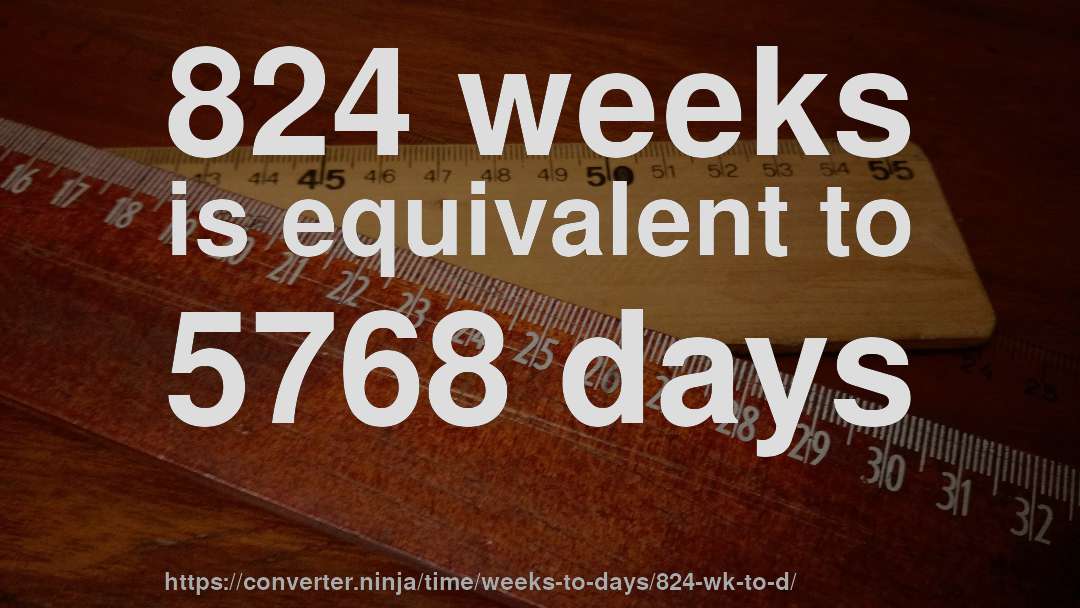 824 weeks is equivalent to 5768 days