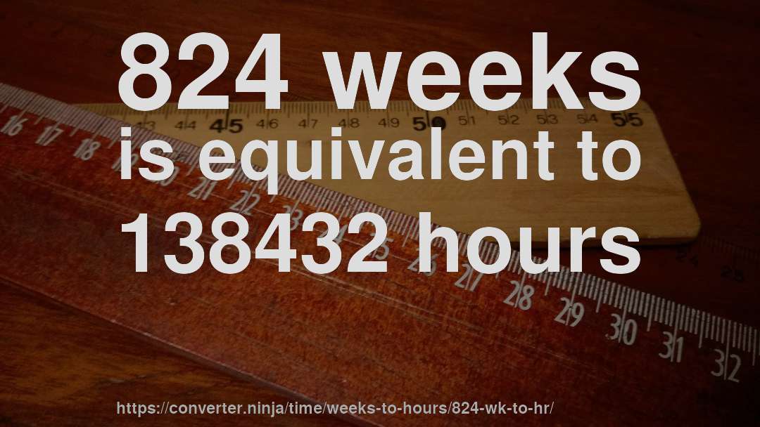 824 weeks is equivalent to 138432 hours