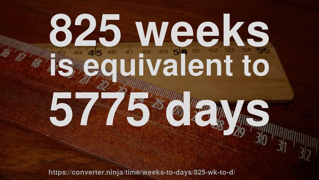 825 weeks is equivalent to 5775 days