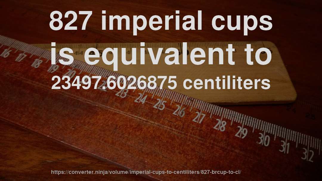 827 imperial cups is equivalent to 23497.6026875 centiliters