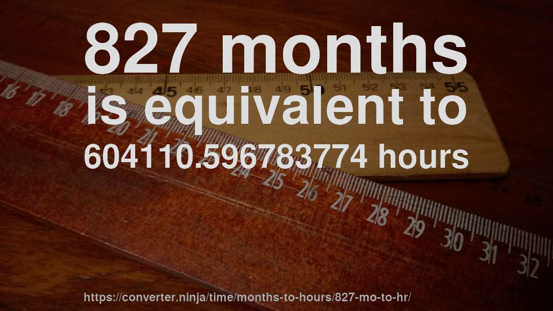 827 months is equivalent to 604110.596783774 hours