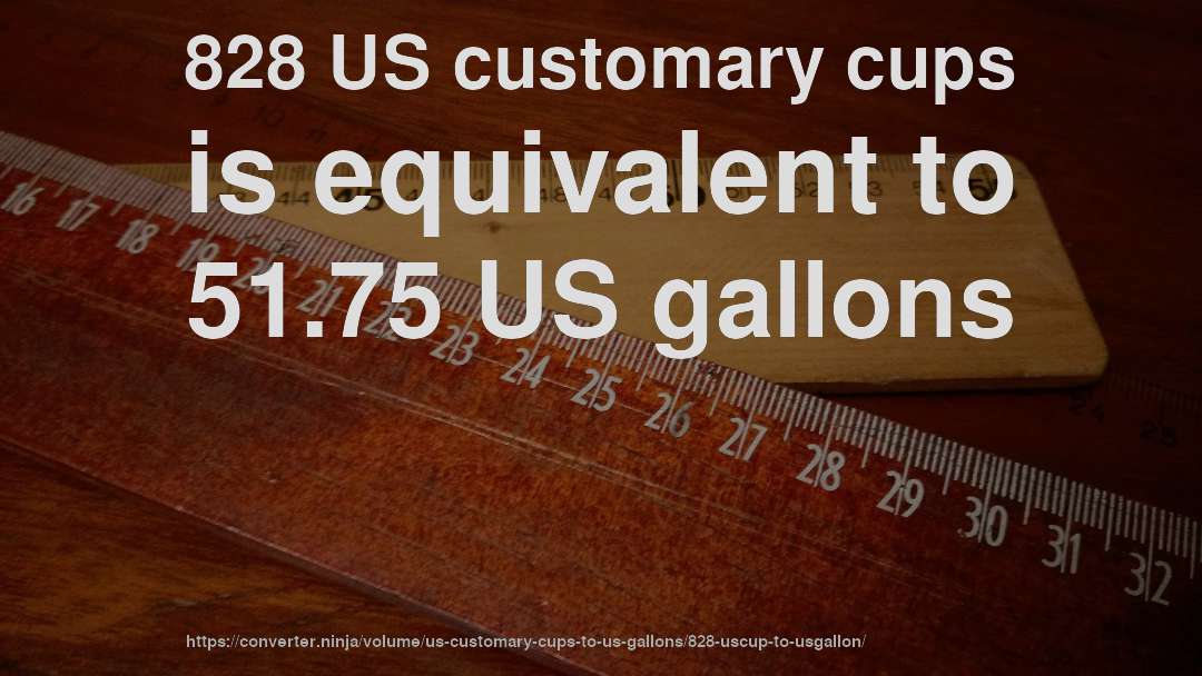 828 US customary cups is equivalent to 51.75 US gallons