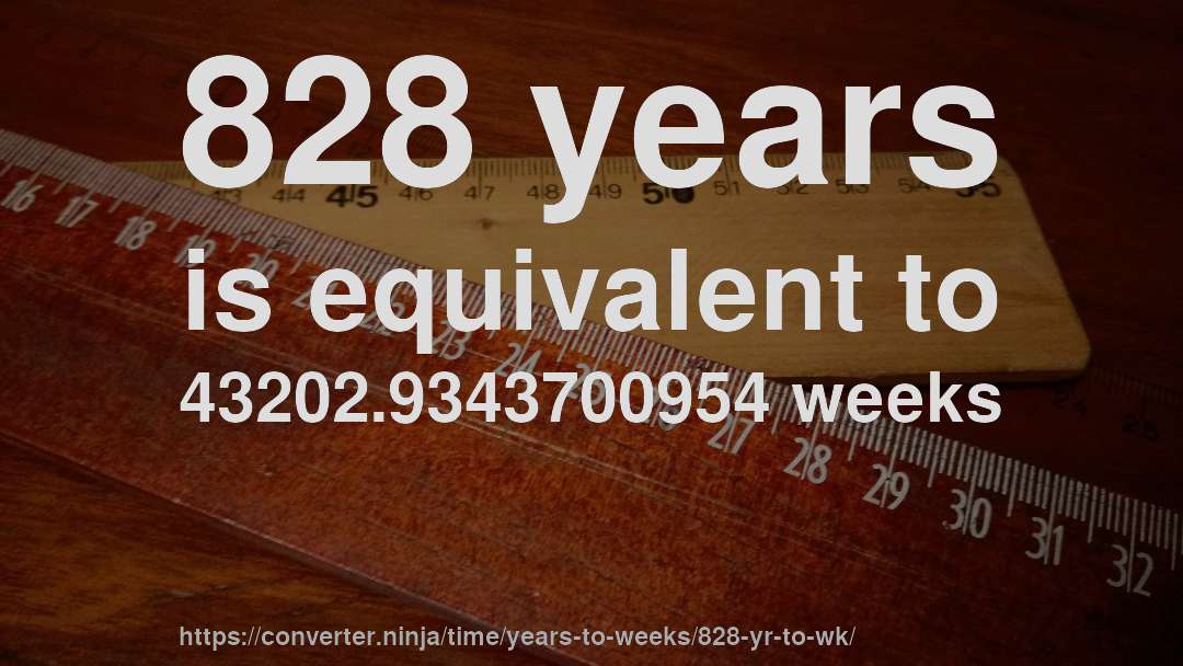 828 years is equivalent to 43202.9343700954 weeks