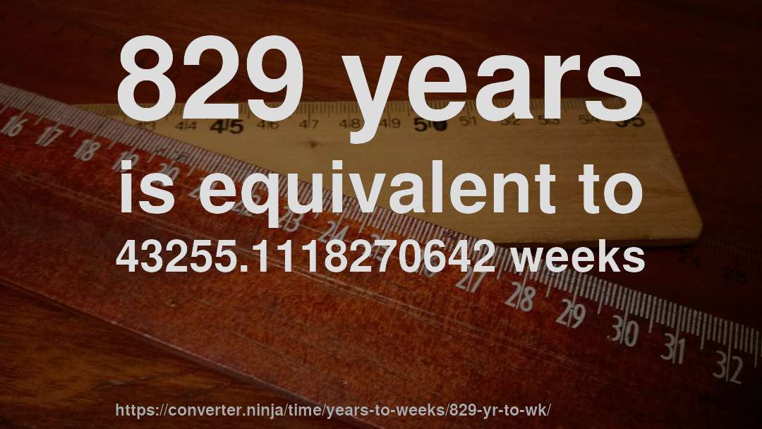 829 years is equivalent to 43255.1118270642 weeks