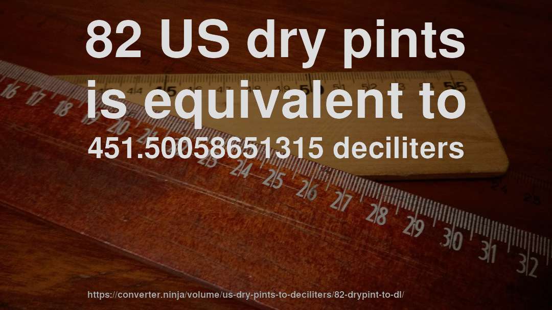 82 US dry pints is equivalent to 451.50058651315 deciliters