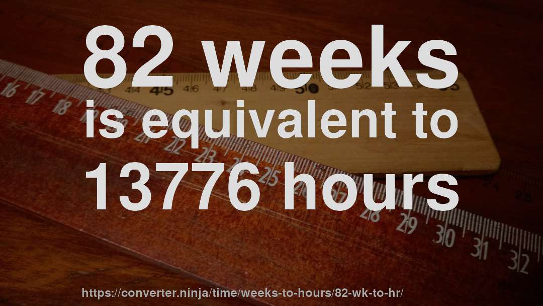 82 weeks is equivalent to 13776 hours