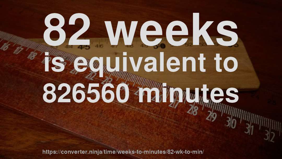 82 weeks is equivalent to 826560 minutes