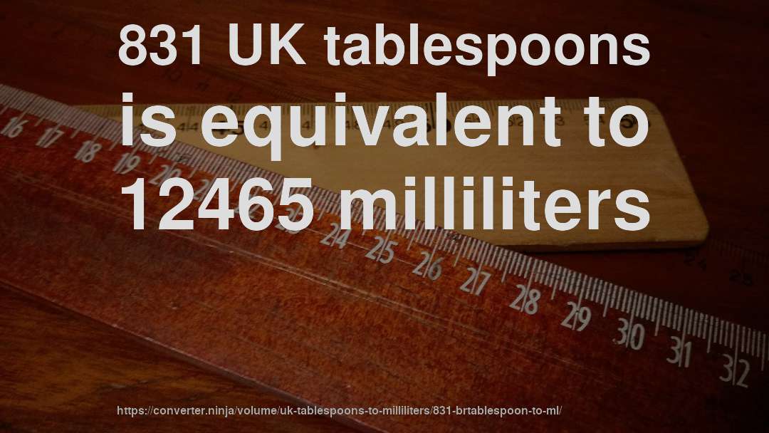 831 UK tablespoons is equivalent to 12465 milliliters