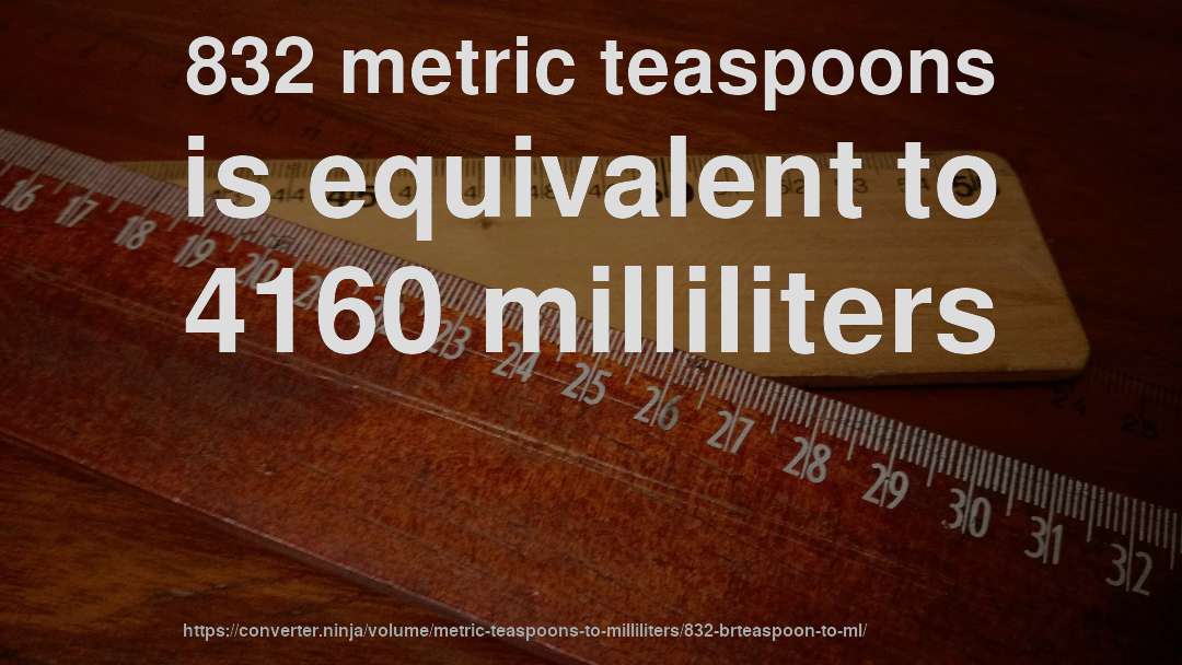832 metric teaspoons is equivalent to 4160 milliliters