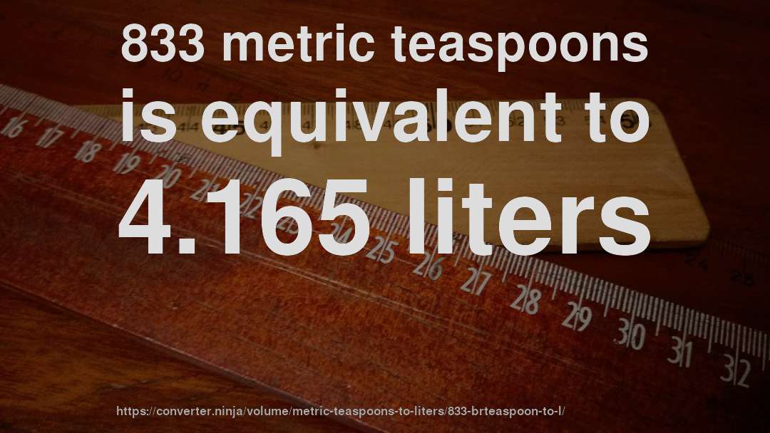833 metric teaspoons is equivalent to 4.165 liters