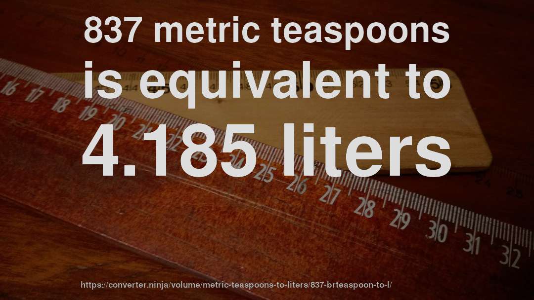 837 metric teaspoons is equivalent to 4.185 liters