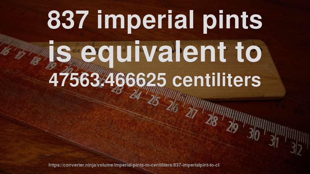 837 imperial pints is equivalent to 47563.466625 centiliters