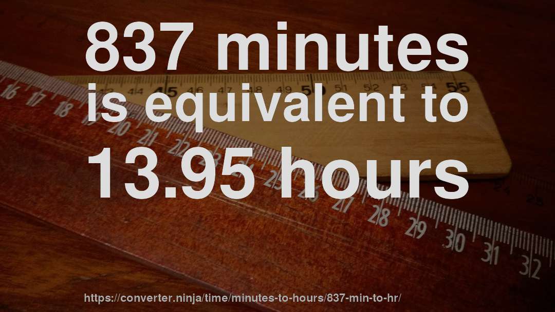 837 minutes is equivalent to 13.95 hours