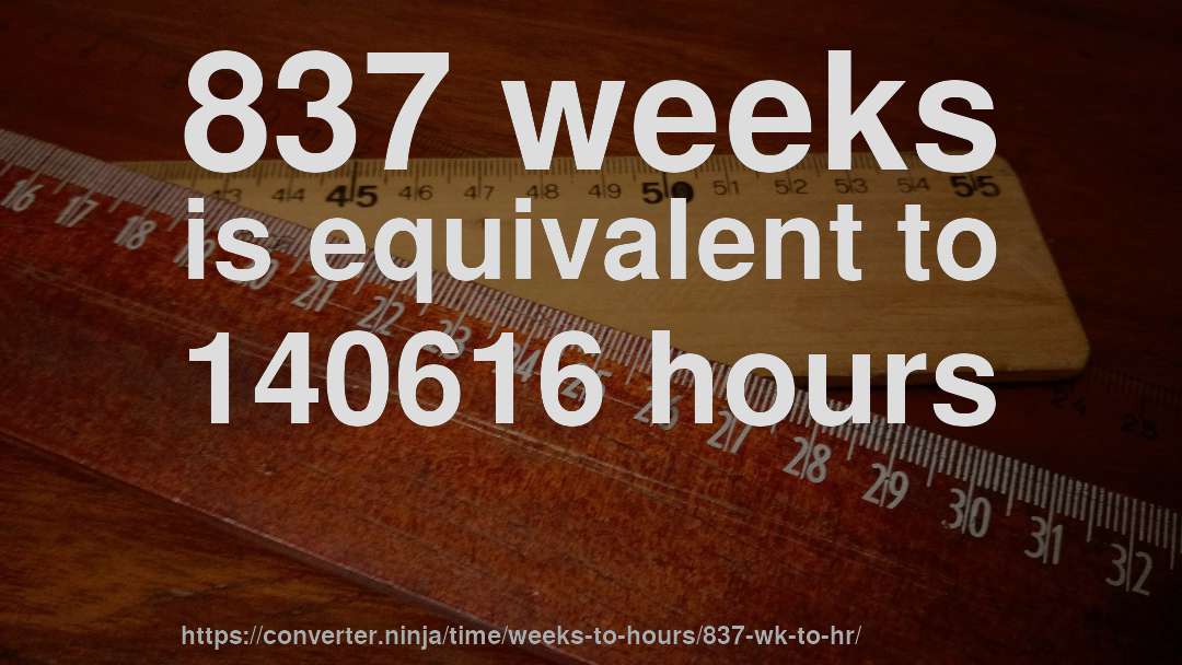 837 weeks is equivalent to 140616 hours