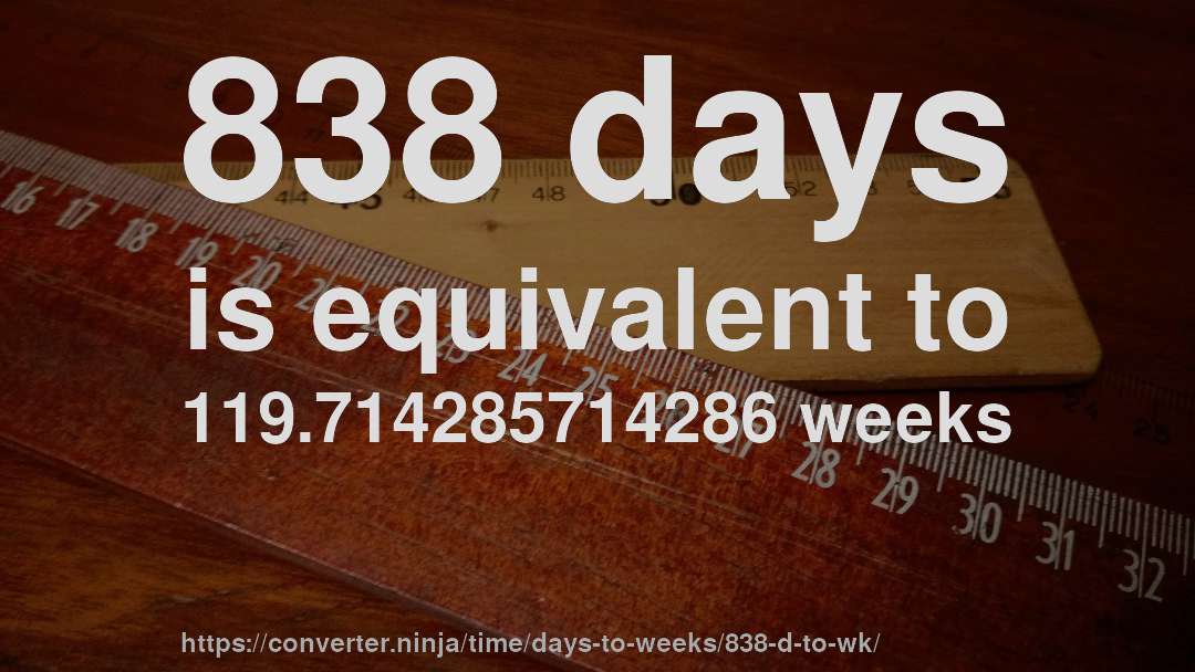 838 days is equivalent to 119.714285714286 weeks