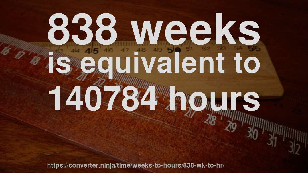 838 weeks is equivalent to 140784 hours