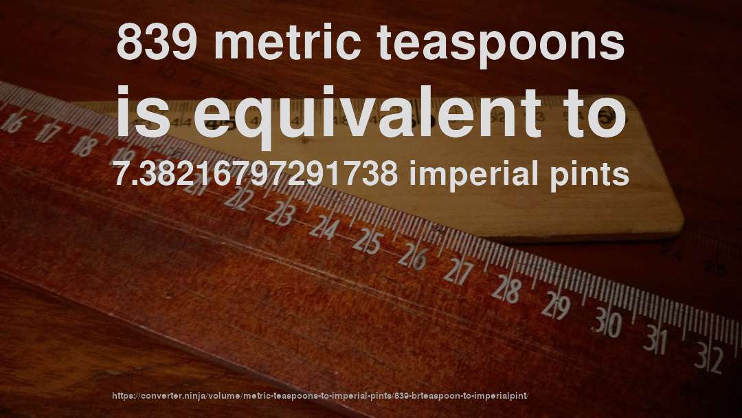839 metric teaspoons is equivalent to 7.38216797291738 imperial pints