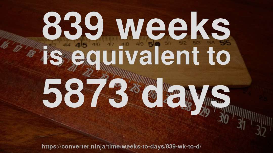 839 weeks is equivalent to 5873 days