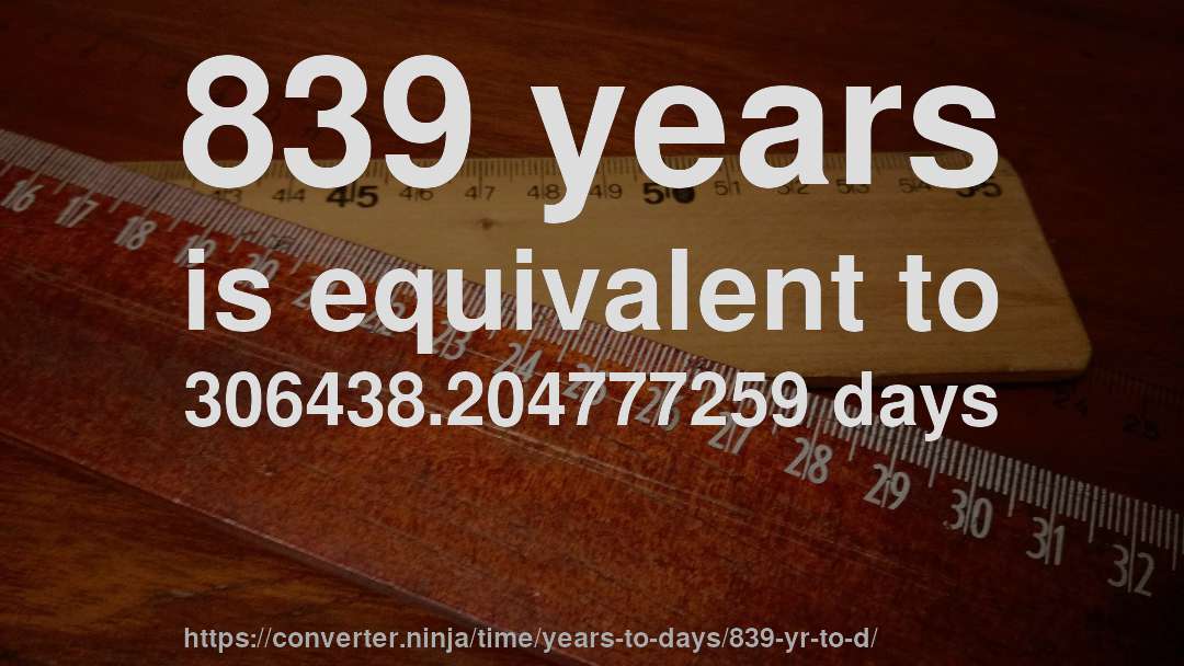 839 years is equivalent to 306438.204777259 days