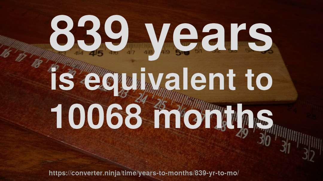 839 years is equivalent to 10068 months
