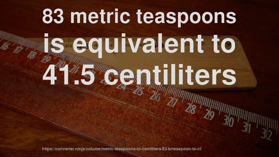 83 metric teaspoons is equivalent to 41.5 centiliters