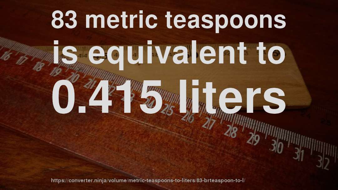 83 metric teaspoons is equivalent to 0.415 liters