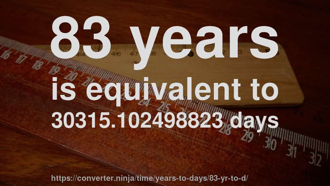 83 years is equivalent to 30315.102498823 days