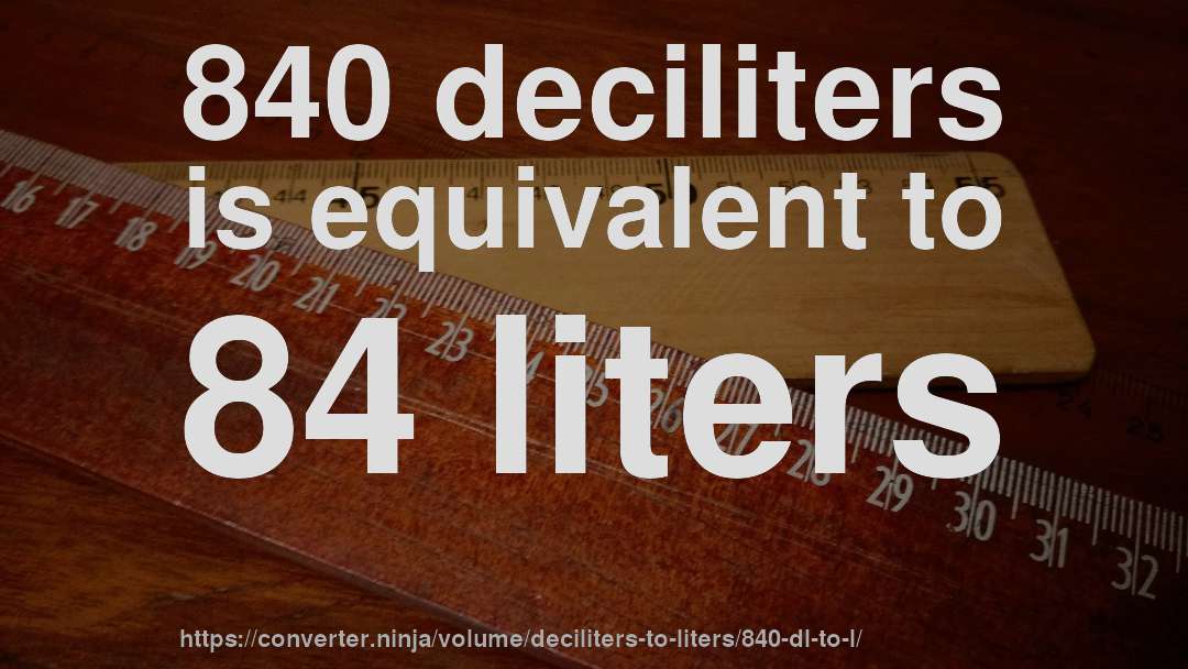 840 deciliters is equivalent to 84 liters