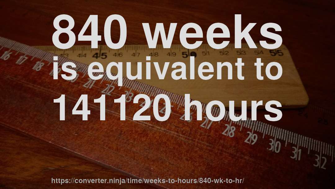 840 weeks is equivalent to 141120 hours