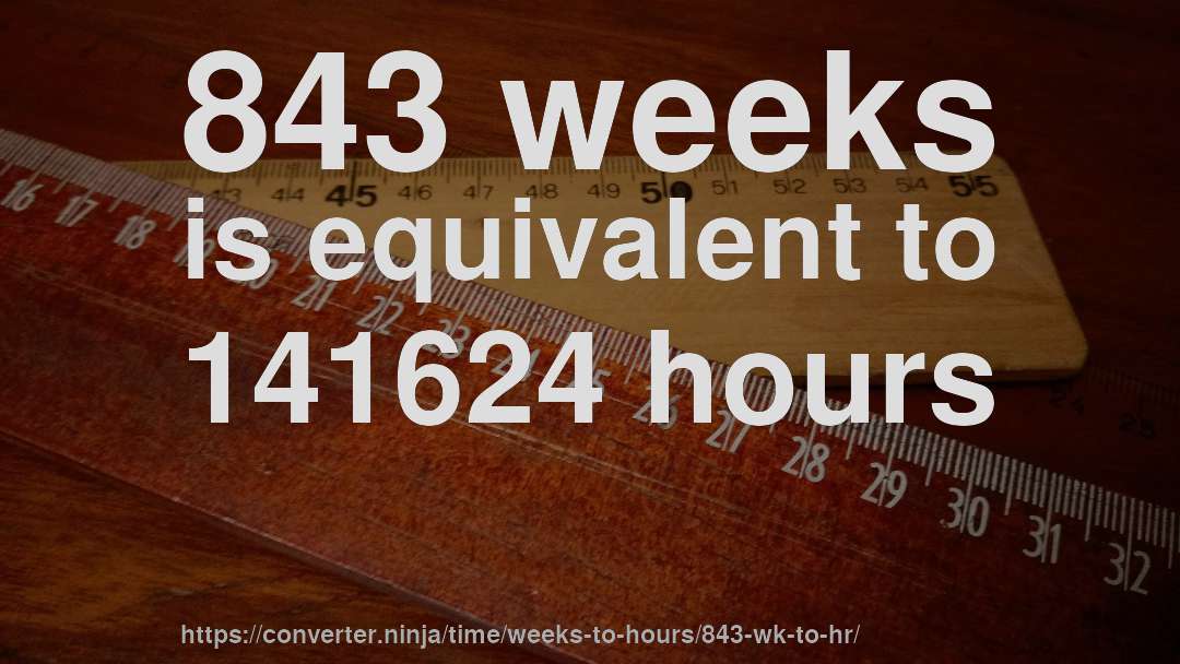 843 weeks is equivalent to 141624 hours