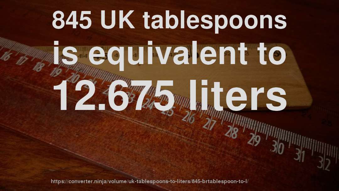 845 UK tablespoons is equivalent to 12.675 liters