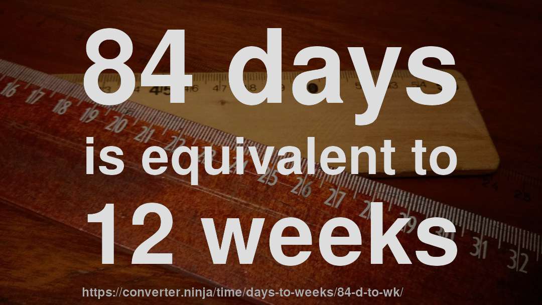 84 days is equivalent to 12 weeks