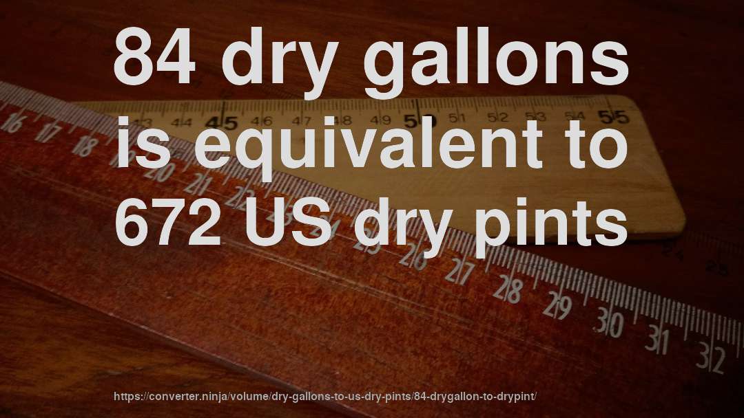 84 dry gallons is equivalent to 672 US dry pints