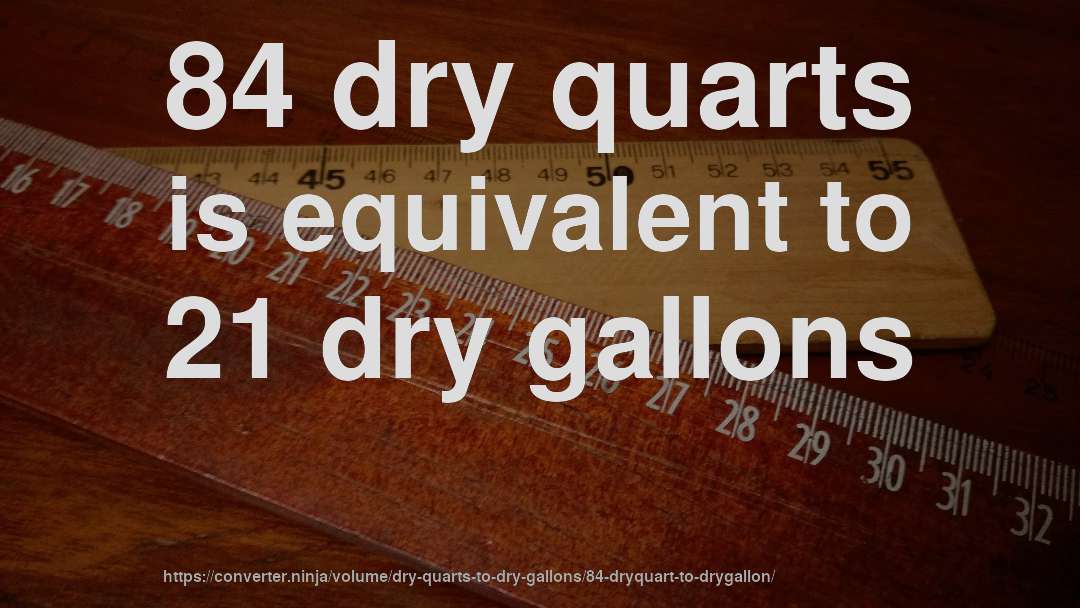 84 dry quarts is equivalent to 21 dry gallons