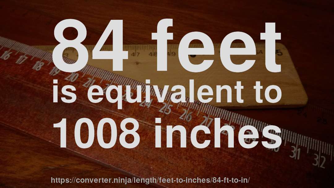 84 feet is equivalent to 1008 inches