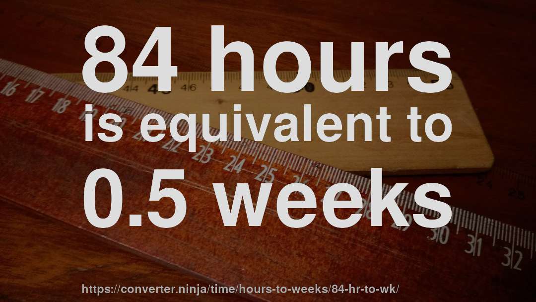84 hours is equivalent to 0.5 weeks