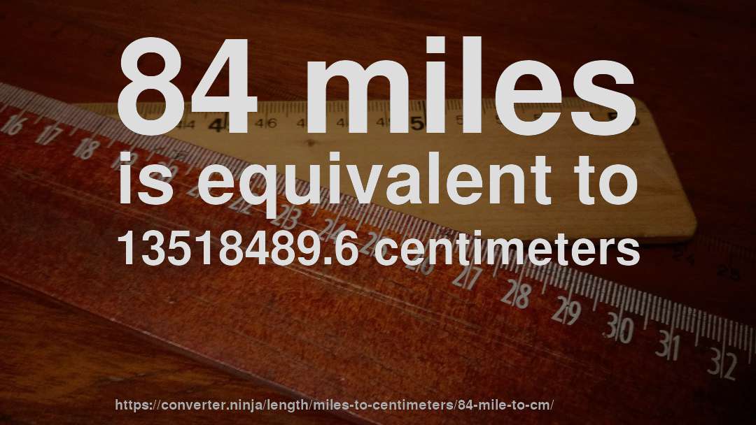 84 miles is equivalent to 13518489.6 centimeters