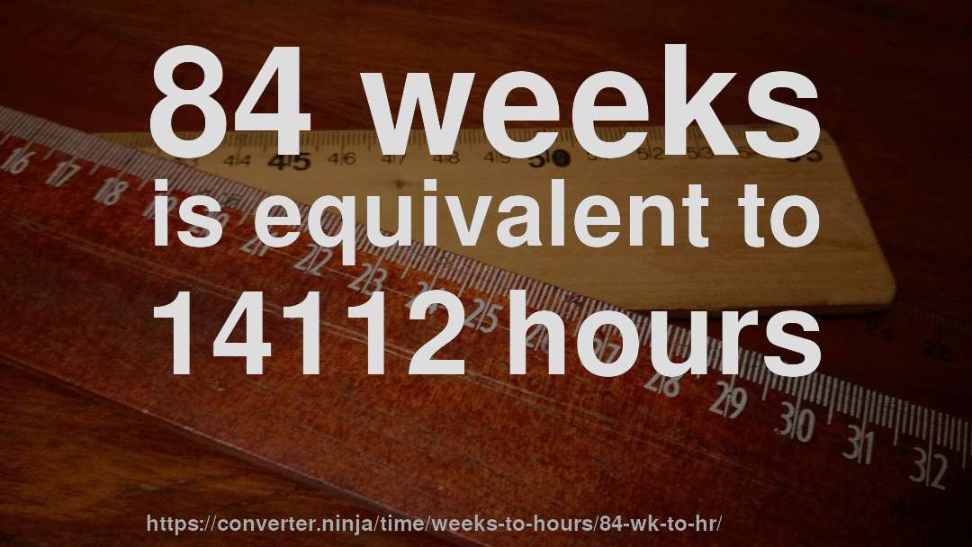 84 weeks is equivalent to 14112 hours