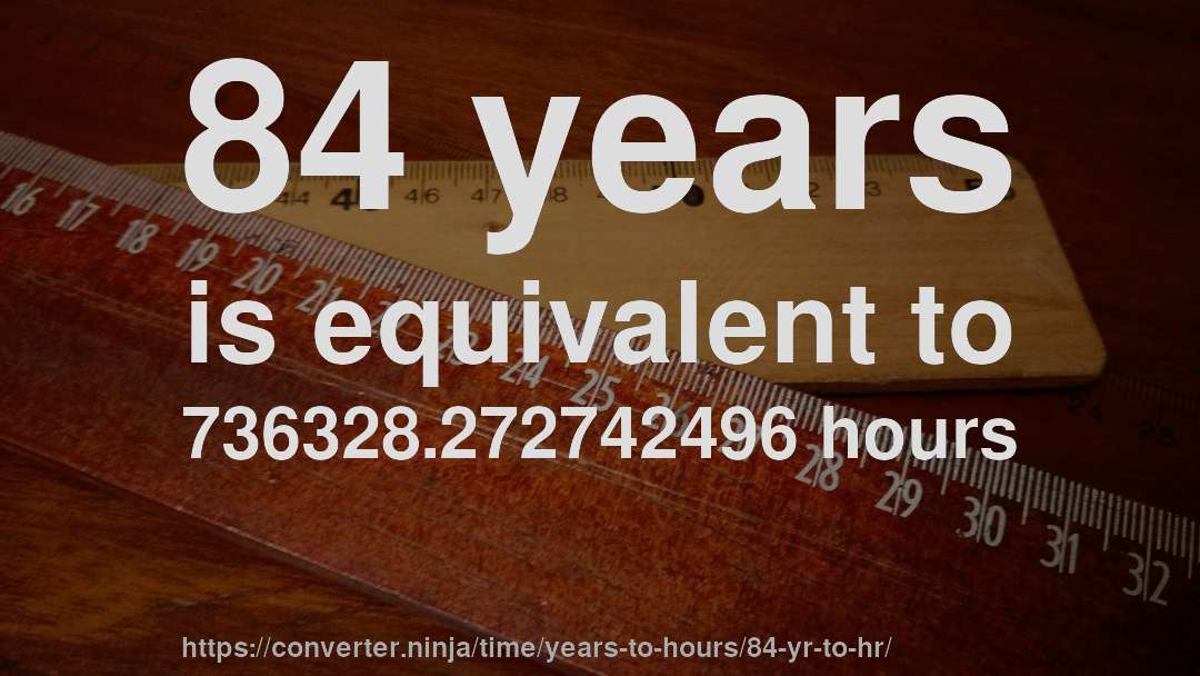 84 years is equivalent to 736328.272742496 hours