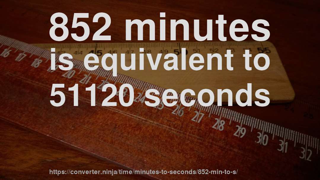 852 minutes is equivalent to 51120 seconds