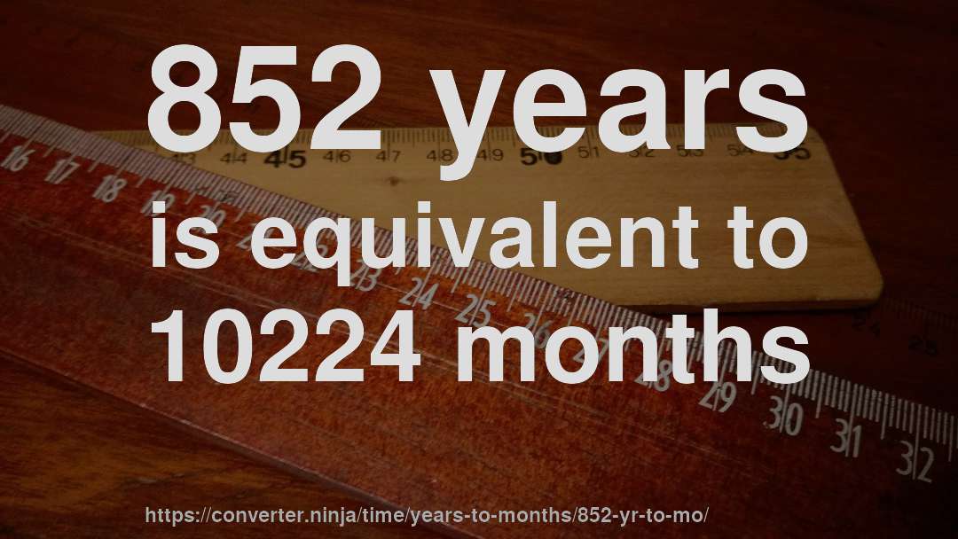 852 years is equivalent to 10224 months