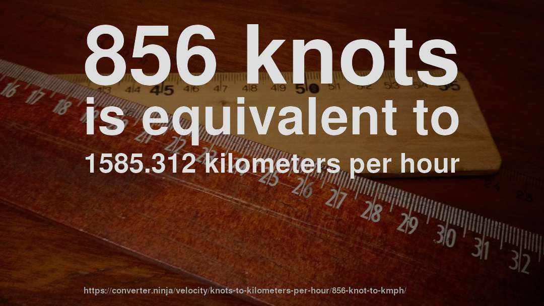 856 knots is equivalent to 1585.312 kilometers per hour