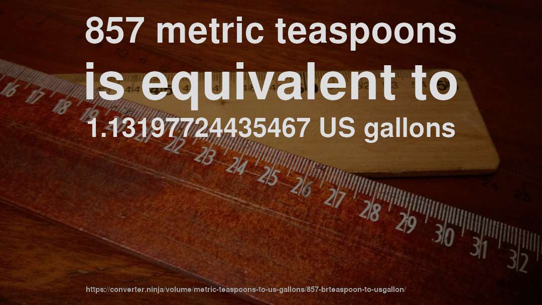 857 metric teaspoons is equivalent to 1.13197724435467 US gallons