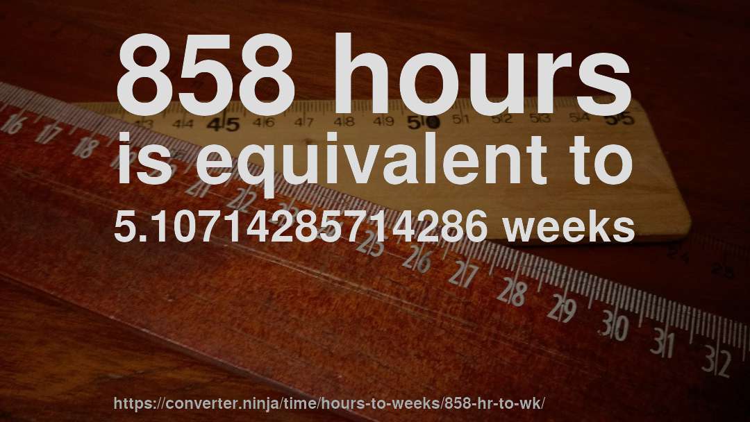 858 hours is equivalent to 5.10714285714286 weeks