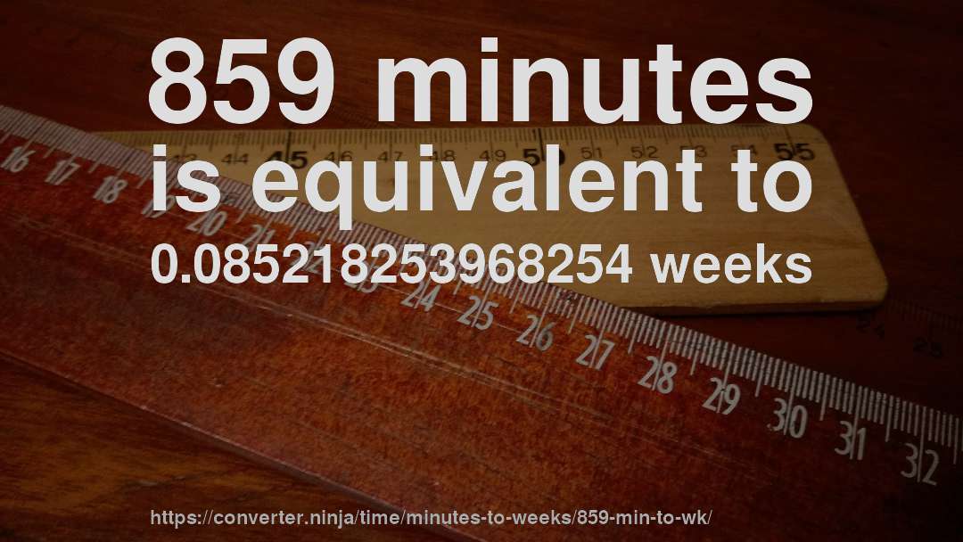 859 minutes is equivalent to 0.085218253968254 weeks