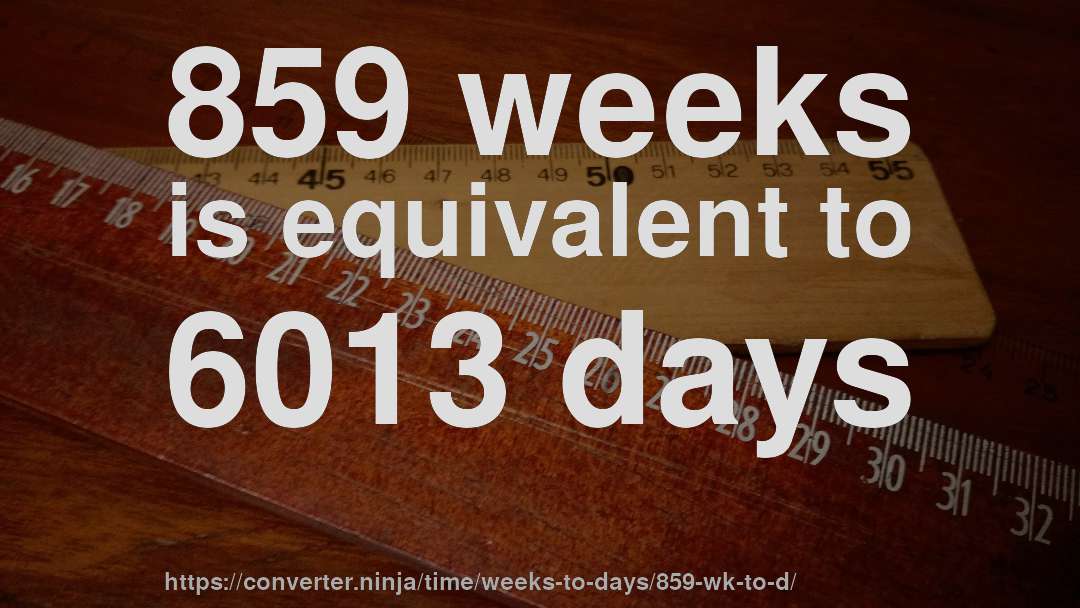 859 weeks is equivalent to 6013 days