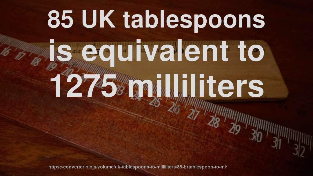85 UK tablespoons is equivalent to 1275 milliliters