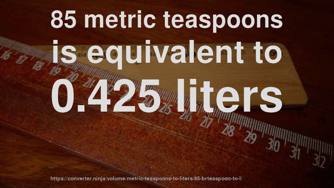 85 metric teaspoons is equivalent to 0.425 liters
