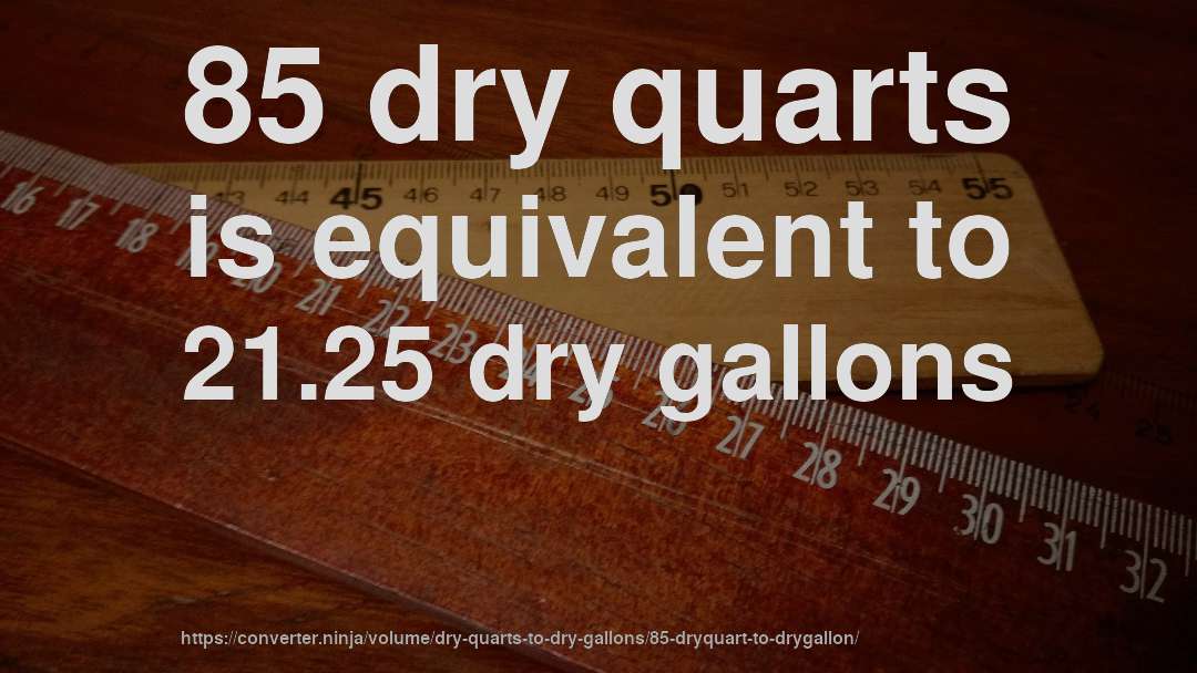 85 dry quarts is equivalent to 21.25 dry gallons