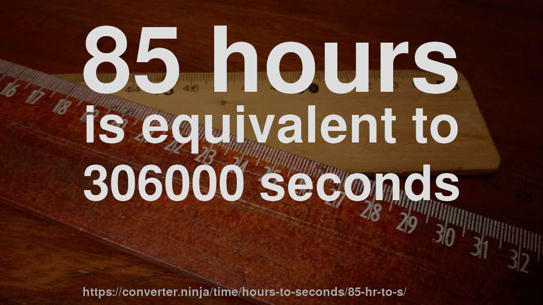 85 hours is equivalent to 306000 seconds